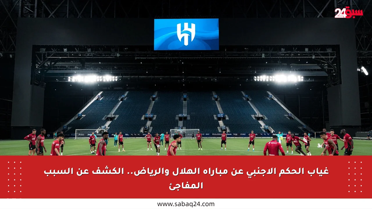 غياب الحكم الأجنبي عن مباراة الهلال والرياض.. الكشف عن السبب المفاجئ